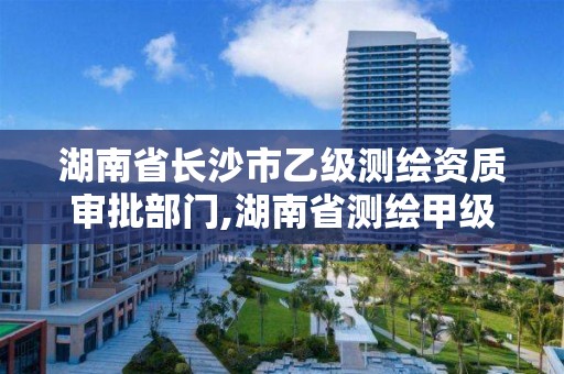 湖南省长沙市乙级测绘资质审批部门,湖南省测绘甲级资质单位