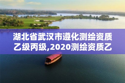 湖北省武汉市遵化测绘资质乙级丙级,2020测绘资质乙级标准