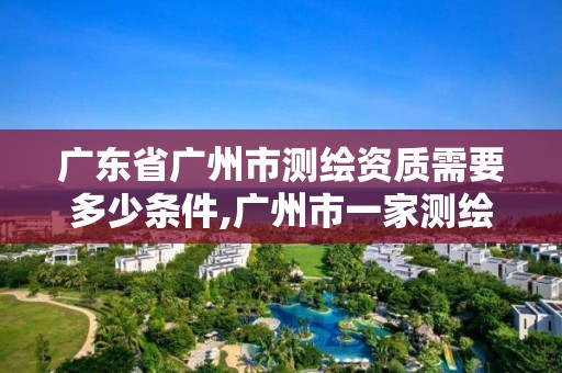 广东省广州市测绘资质需要多少条件,广州市一家测绘资质单位