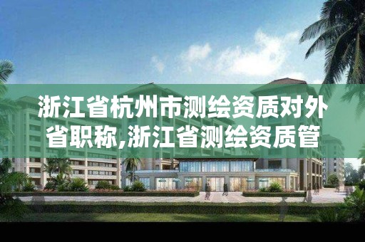 浙江省杭州市测绘资质对外省职称,浙江省测绘资质管理实施细则