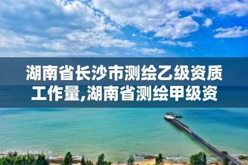 湖南省长沙市测绘乙级资质工作量,湖南省测绘甲级资质单位。