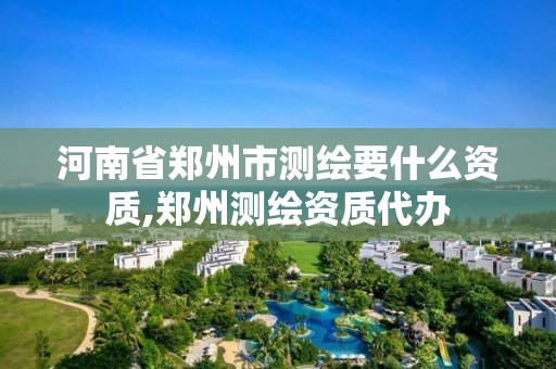 河南省郑州市测绘要什么资质,郑州测绘资质代办