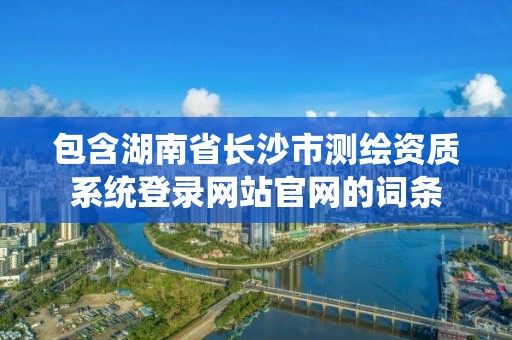 包含湖南省长沙市测绘资质系统登录网站官网的词条