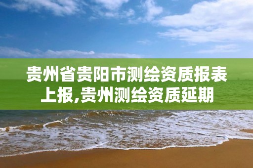 贵州省贵阳市测绘资质报表上报,贵州测绘资质延期