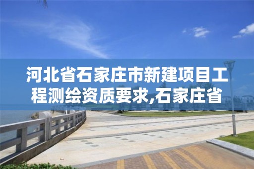 河北省石家庄市新建项目工程测绘资质要求,石家庄省测绘局西地块。