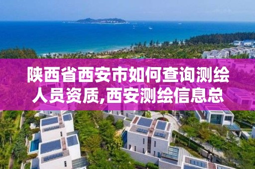 陕西省西安市如何查询测绘人员资质,西安测绘信息总站