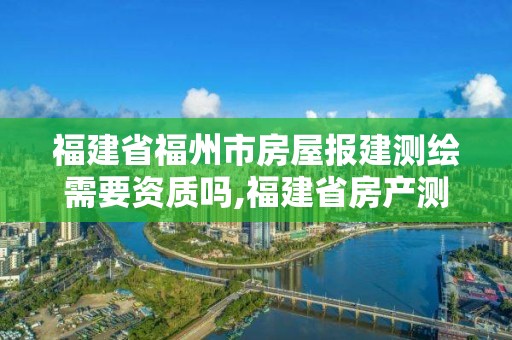 福建省福州市房屋报建测绘需要资质吗,福建省房产测绘收费标准2019。