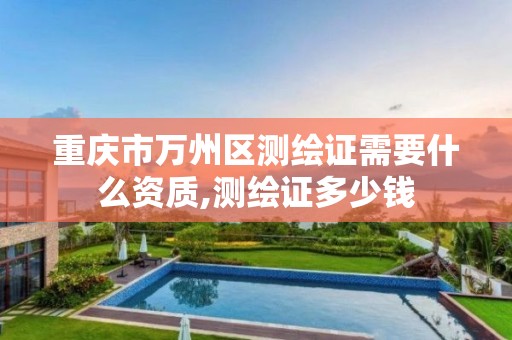 重庆市万州区测绘证需要什么资质,测绘证多少钱