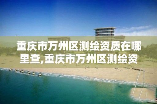 重庆市万州区测绘资质在哪里查,重庆市万州区测绘资质在哪里查