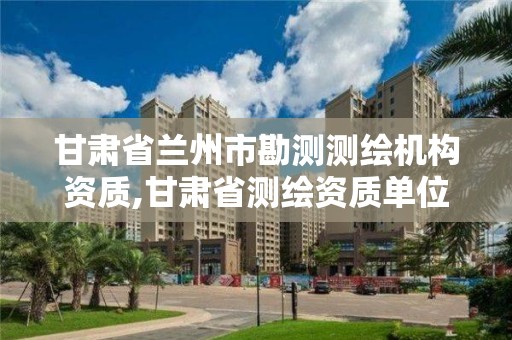 甘肃省兰州市勘测测绘机构资质,甘肃省测绘资质单位