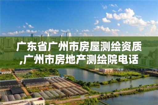 广东省广州市房屋测绘资质,广州市房地产测绘院电话