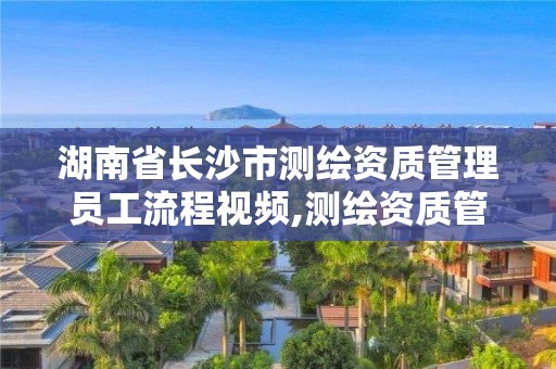 湖南省长沙市测绘资质管理员工流程视频,测绘资质管理办法2020年版草案。