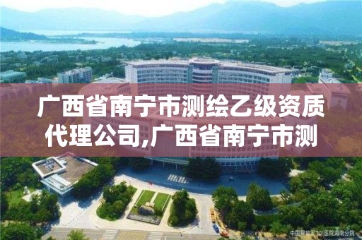 广西省南宁市测绘乙级资质代理公司,广西省南宁市测绘乙级资质代理公司有几家