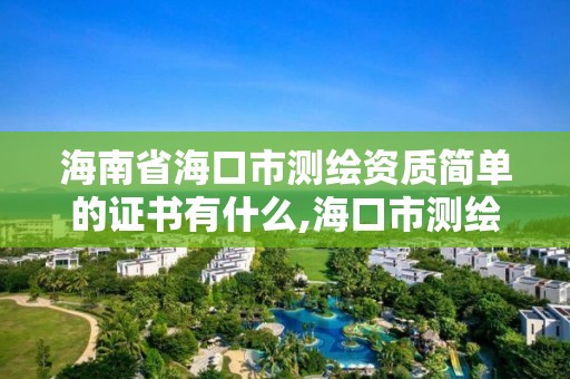 海南省海口市测绘资质简单的证书有什么,海口市测绘公司。