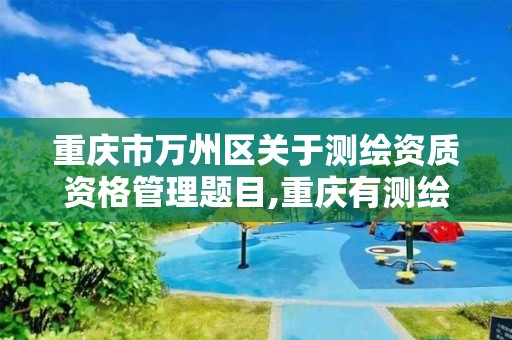 重庆市万州区关于测绘资质资格管理题目,重庆有测绘资质测绘公司大全