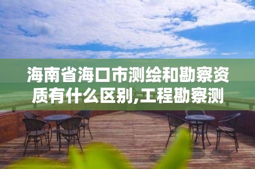 海南省海口市测绘和勘察资质有什么区别,工程勘察测量资质和测绘资质。