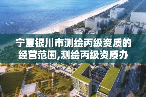 宁夏银川市测绘丙级资质的经营范围,测绘丙级资质办下来多少钱。