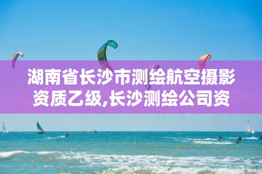 湖南省长沙市测绘航空摄影资质乙级,长沙测绘公司资质有哪家