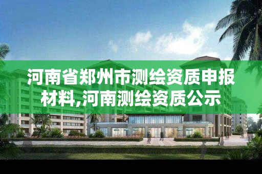 河南省郑州市测绘资质申报材料,河南测绘资质公示