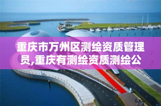 重庆市万州区测绘资质管理员,重庆有测绘资质测绘公司大全