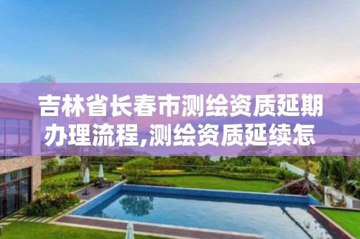 吉林省长春市测绘资质延期办理流程,测绘资质延续怎么办理