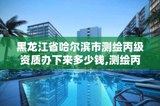 黑龙江省哈尔滨市测绘丙级资质办下来多少钱,测绘丙级资质办理条件。