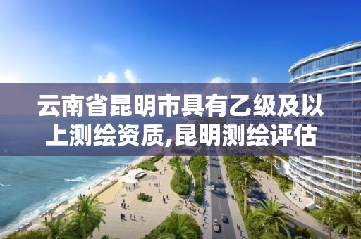 云南省昆明市具有乙级及以上测绘资质,昆明测绘评估公司