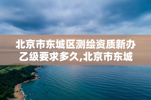 北京市东城区测绘资质新办乙级要求多久,北京市东城区测绘资质新办乙级要求多久审批下来