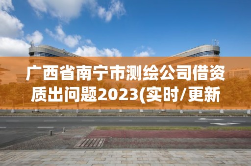 广西省南宁市测绘公司借资质出问题2023(实时/更新中)