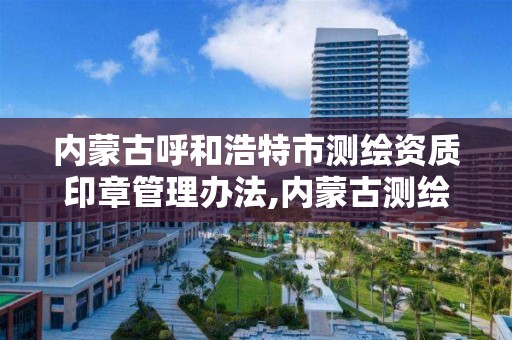 内蒙古呼和浩特市测绘资质印章管理办法,内蒙古测绘资质延期公告。