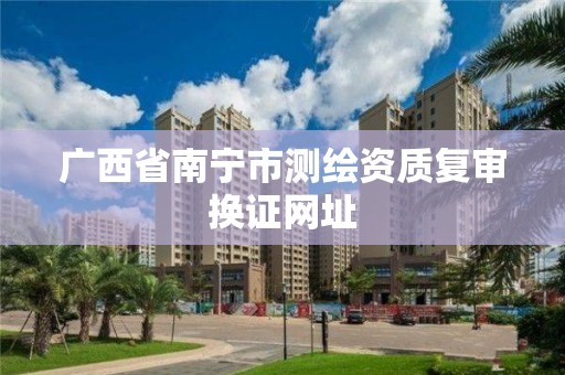 广西省南宁市测绘资质复审换证网址