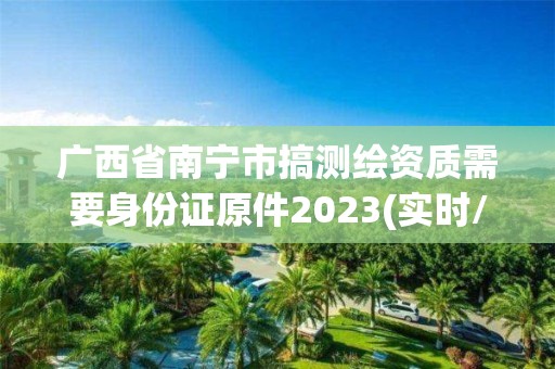 广西省南宁市搞测绘资质需要身份证原件2023(实时/更新中)