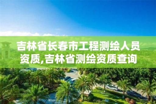 吉林省长春市工程测绘人员资质,吉林省测绘资质查询