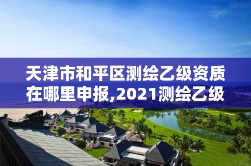 天津市和平区测绘乙级资质在哪里申报,2021测绘乙级资质申报条件