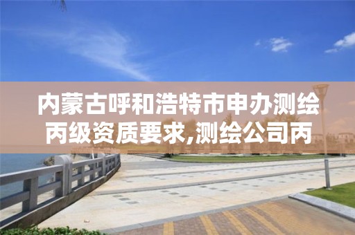 内蒙古呼和浩特市申办测绘丙级资质要求,测绘公司丙级资质要求。