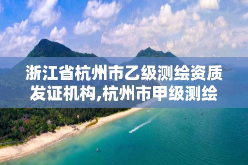 浙江省杭州市乙级测绘资质发证机构,杭州市甲级测绘公司