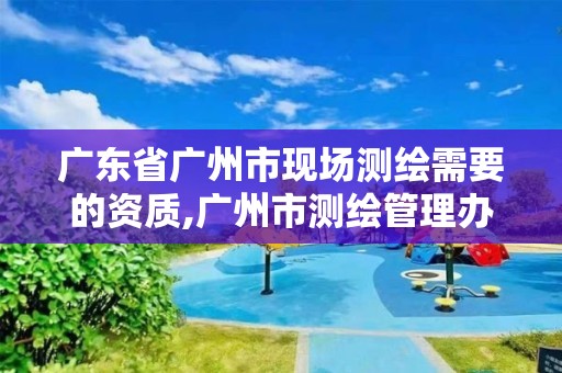 广东省广州市现场测绘需要的资质,广州市测绘管理办法