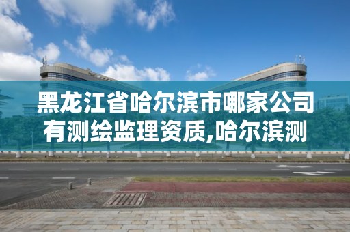 黑龙江省哈尔滨市哪家公司有测绘监理资质,哈尔滨测绘仪器检测。