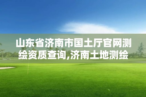 山东省济南市国土厅官网测绘资质查询,济南土地测绘公司。