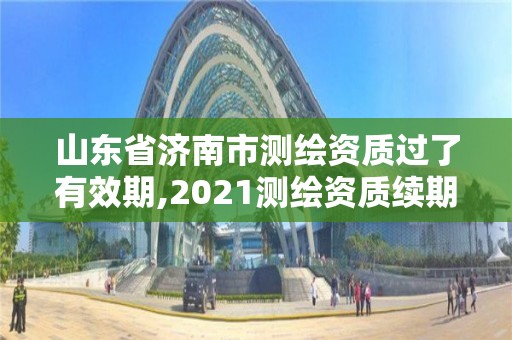 山东省济南市测绘资质过了有效期,2021测绘资质续期。