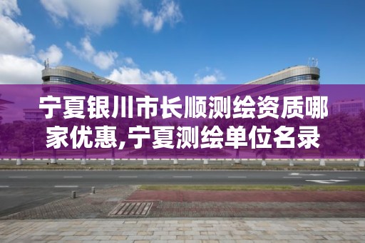 宁夏银川市长顺测绘资质哪家优惠,宁夏测绘单位名录