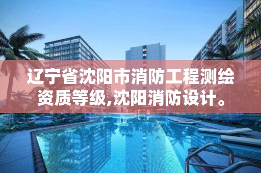 辽宁省沈阳市消防工程测绘资质等级,沈阳消防设计。