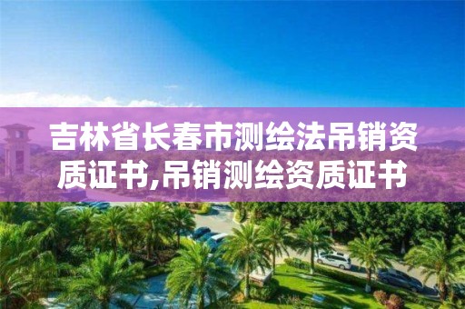 吉林省长春市测绘法吊销资质证书,吊销测绘资质证书由谁决定。