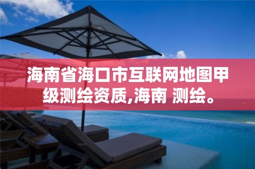 海南省海口市互联网地图甲级测绘资质,海南 测绘。