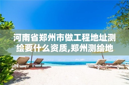 河南省郑州市做工程地址测绘要什么资质,郑州测绘地理信息局