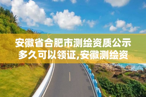 安徽省合肥市测绘资质公示多久可以领证,安徽测绘资质办理