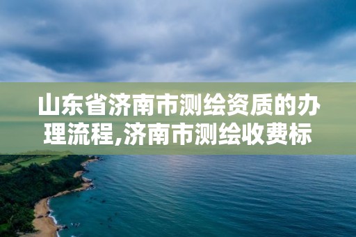 山东省济南市测绘资质的办理流程,济南市测绘收费标准