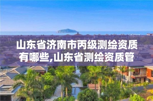 山东省济南市丙级测绘资质有哪些,山东省测绘资质管理规定