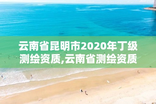 云南省昆明市2020年丁级测绘资质,云南省测绘资质证书延期公告