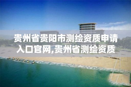 贵州省贵阳市测绘资质申请入口官网,贵州省测绘资质管理系统。